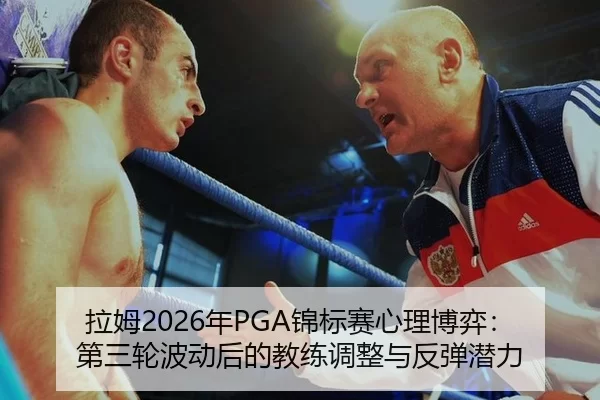 拉姆2026年PGA锦标赛心理博弈：第三轮波动后的教练调整与反弹潜力