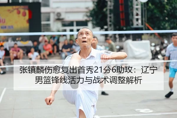 张镇麟伤愈复出首秀21分6助攻：辽宁男篮锋线活力与战术调整解析